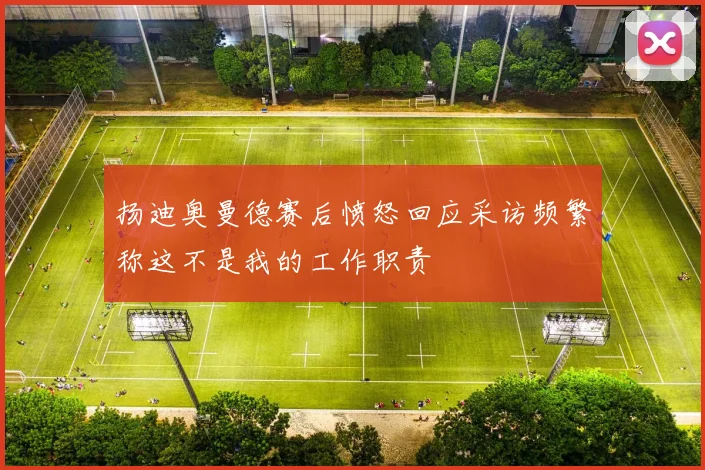 扬迪奥曼德赛后愤怒回应采访频繁称这不是我的工作职责