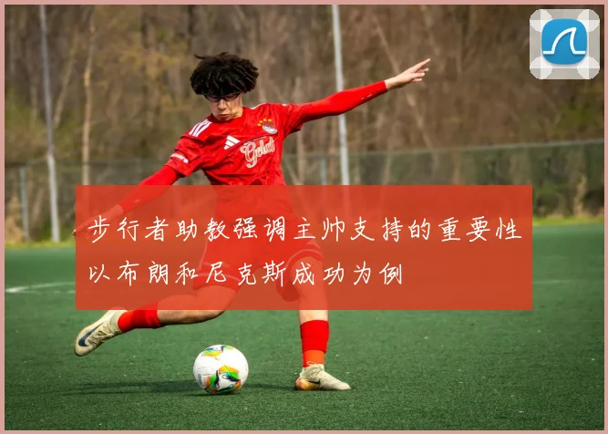 步行者助教强调主帅支持的重要性以布朗和尼克斯成功为例