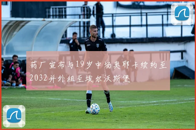 药厂宣布与19岁中场奥耶卡续约至2032并外租至埃尔沃斯堡