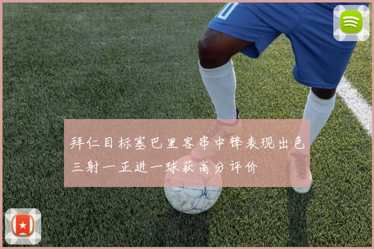 拜仁目标塞巴里客串中锋表现出色三射一正进一球获高分评价