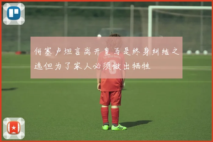 何塞卢坦言离开皇马是终身纠结之选但为了家人必须做出牺牲