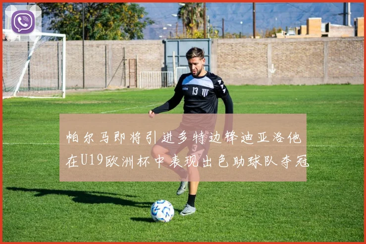 帕尔马即将引进多特边锋迪亚洛他在U19欧洲杯中表现出色助球队夺冠