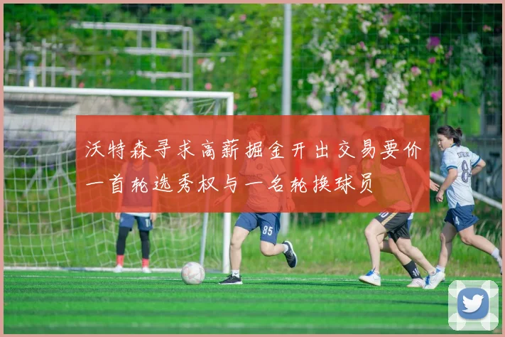 沃特森寻求高薪掘金开出交易要价一首轮选秀权与一名轮换球员